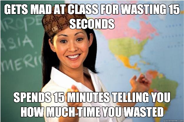 Gets mad at class for wasting 15 seconds  Spends 15 minutes telling you how much time you wasted  Scumbag Teacher