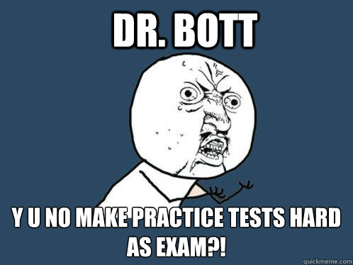 Dr. Bott Y U NO MAKE PRACTICE TESTS HARD AS EXAM?!  Y U No