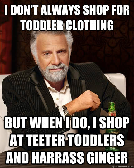 I don't always shop for toddler clothing But when I do, I shop at Teeter Toddlers and harrass Ginger - I don't always shop for toddler clothing But when I do, I shop at Teeter Toddlers and harrass Ginger  The Most Interesting Man In The World