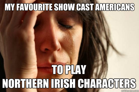 my favourite show cast americans to play
northern irish characters - my favourite show cast americans to play
northern irish characters  First World Problems