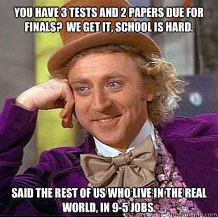 You have 3 tests and 2 papers due for finals?  We get it, school is hard. said the rest of us who live in the real world, in 9-5 jobs.    Condescending Wonka