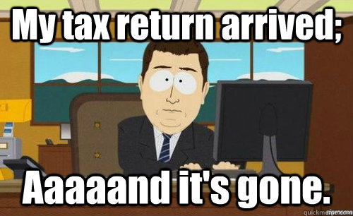 My tax return arrived; Aaaaand it's gone. - My tax return arrived; Aaaaand it's gone.  anditsgone