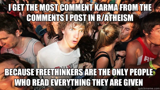 I get the most comment karma from the comments I post in r/atheism because freethinkers are the only people who read everything they are given - I get the most comment karma from the comments I post in r/atheism because freethinkers are the only people who read everything they are given  Sudden Clarity Clarence