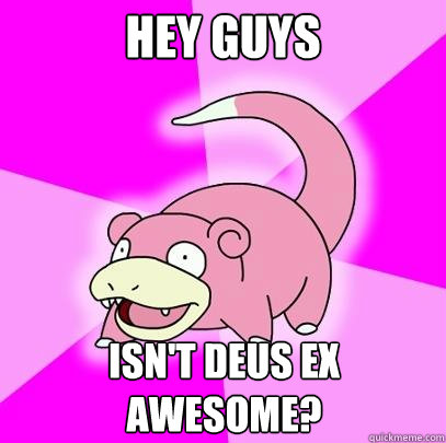 Hey guys isn't deus ex awesome?  Slowpoke