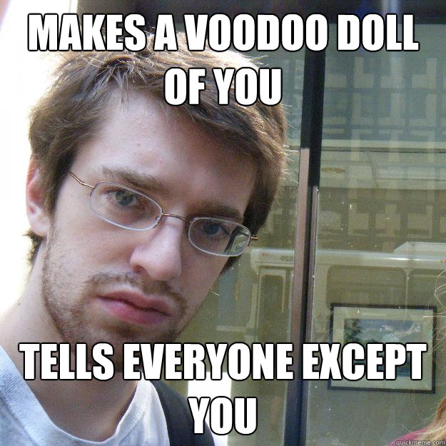 Makes a voodoo doll of you Tells everyone except you  