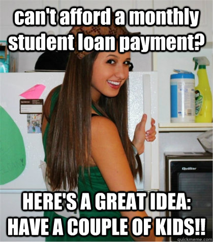 can't afford a monthly student loan payment? HERE'S A GREAT IDEA: HAVE A COUPLE OF KIDS!!  Scumbag Sister