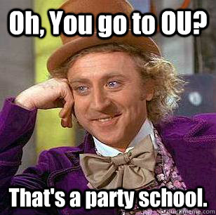 Oh, You go to OU? That's a party school.  Condescending Wonka