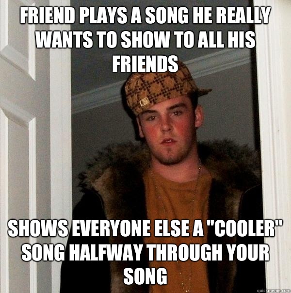 Friend plays a song he really wants to show to all his friends Shows everyone else a 