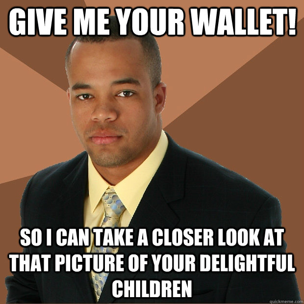 Give me your wallet! So I can take a closer look at that picture of your delightful children  Successful Black Man