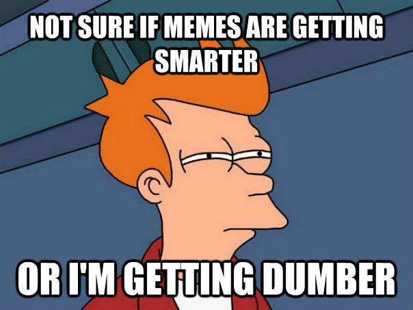 NOT SURE IF MEMES ARE GETTING SMARTER OR I'M GETTING DUMBER  Futurama Fry