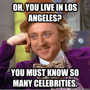 Oh, you live in los angeles? You must know so many celebrities.  Condescending Wonka