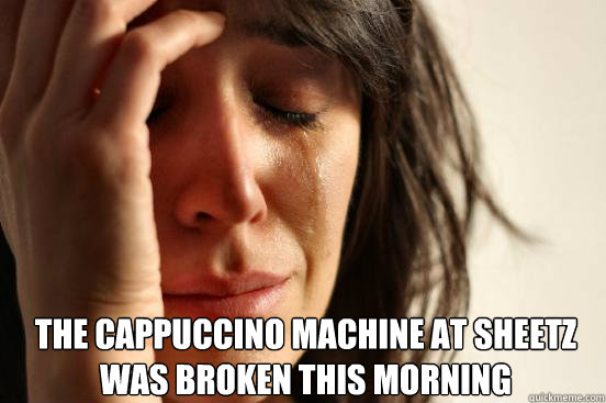 The cappuccino machine at sheetz was broken this morning - The cappuccino machine at sheetz was broken this morning  First World Problems