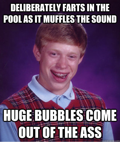 Deliberately farts in the pool as it muffles the sound Huge bubbles come out of the ass  Bad Luck Brian