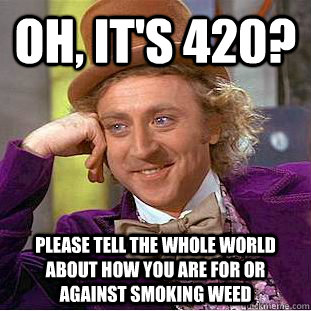 Oh, it's 420? Please tell the whole world about how you are for or against smoking weed  Condescending Wonka