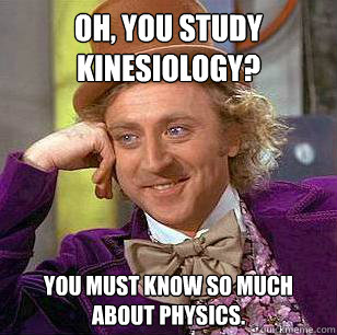 Oh, You study kinesiology? You must know so much about physics.  Condescending Wonka