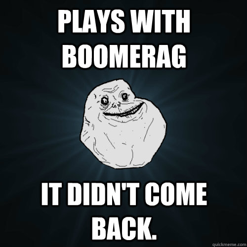 plays with boomerag it didn't come back.  Forever Alone