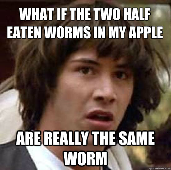 What if the two half eaten worms in my apple Are really the same worm - What if the two half eaten worms in my apple Are really the same worm  conspiracy keanu