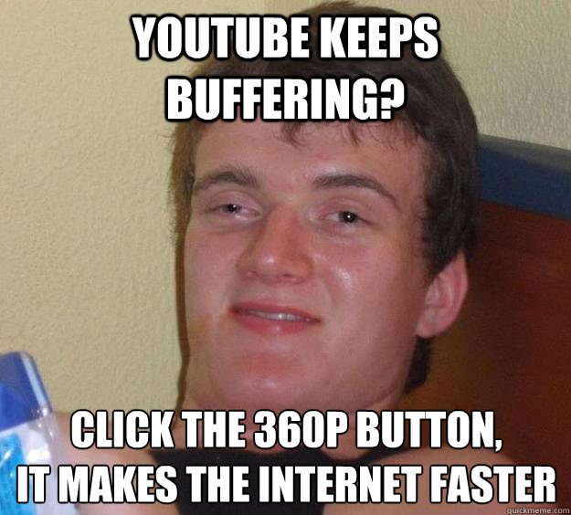 Youtube keeps buffering? Click the 360p button,
It makes the internet faster  10 Guy