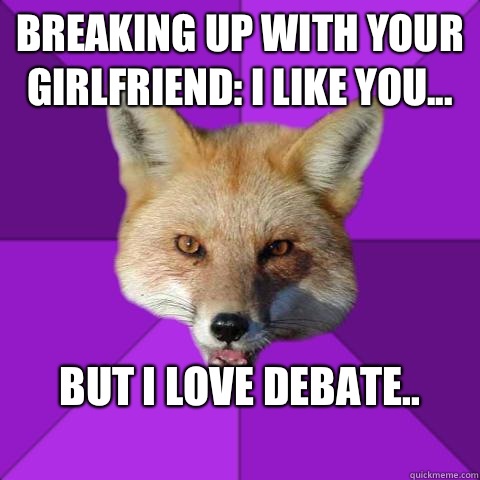 Breaking up with your girlfriend: I like you... 

But I love debate..
  Forensics Fox