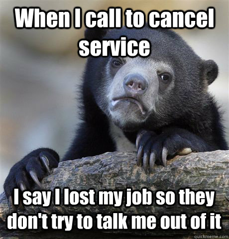 When I call to cancel service I say I lost my job so they don't try to talk me out of it - When I call to cancel service I say I lost my job so they don't try to talk me out of it  Confession Bear