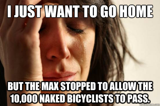 I just want to go home after work but the max stopped to allow the 10,000 naked bicyclists to pass.  First World Problems