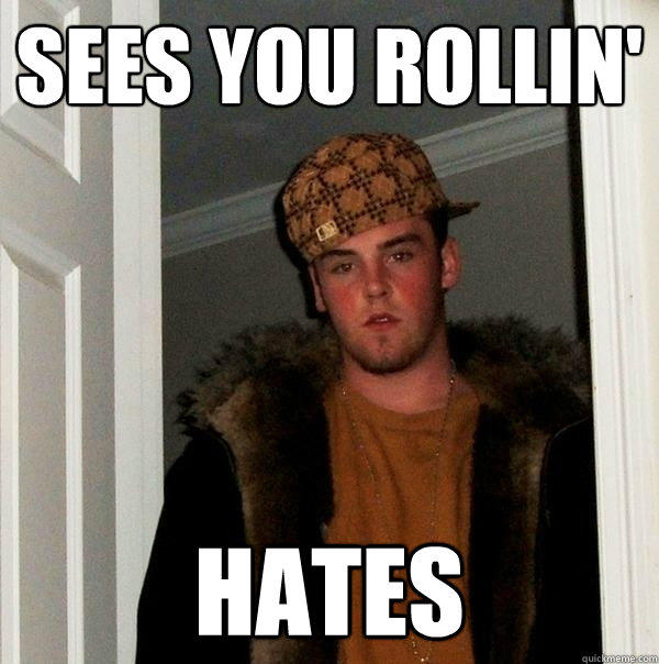 Sees you rollin' Hates  