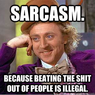 Sarcasm. because beating the shit out of people is illegal.  Condescending Wonka