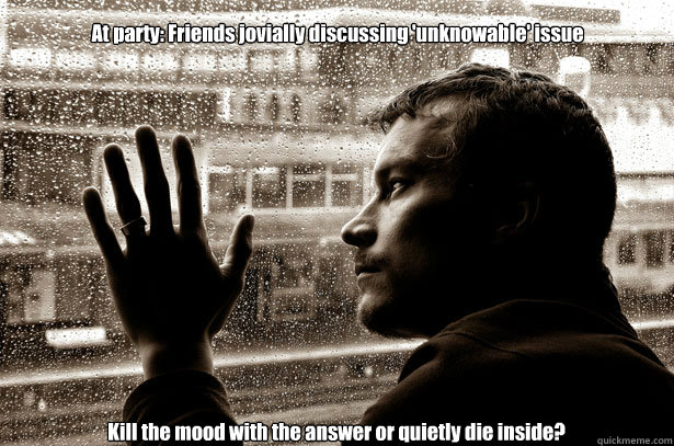 At party: Friends jovially discussing 'unknowable' issue Kill the mood with the answer or quietly die inside?  Over-Educated Problems