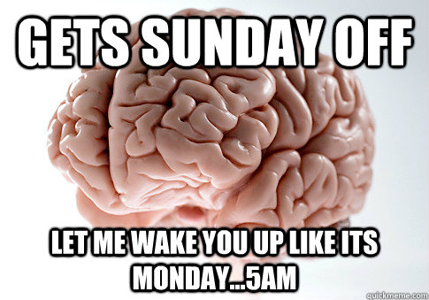 Gets sunday off Let me wake you up like its monday...5am  Scumbag Brain