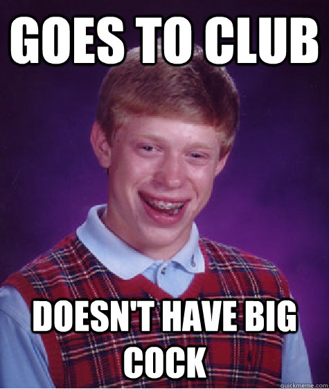 Goes to club Doesn't have big cock  Bad Luck Brian