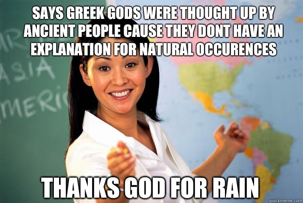 Says Greek gods were thought up by ancient people cause they dont have an explanation for natural occurences THANKS GOD FOR RAIN  Unhelpful High School Teacher