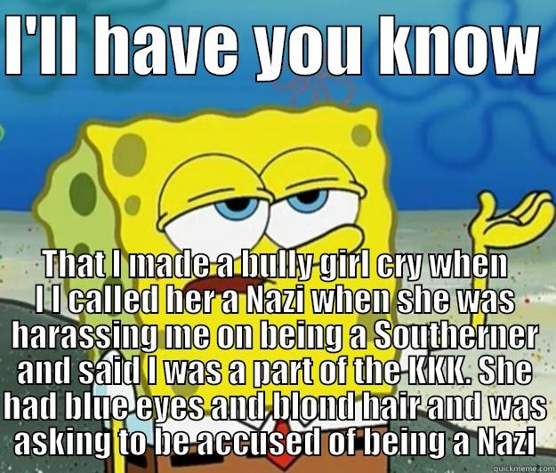 Tough Spongebob - I'LL HAVE YOU KNOW  THAT I MADE A BULLY GIRL CRY WHEN I I CALLED HER A NAZI WHEN SHE WAS HARASSING ME ON BEING A SOUTHERNER AND SAID I WAS A PART OF THE KKK. SHE HAD BLUE EYES AND BLOND HAIR AND WAS ASKING TO BE ACCUSED OF BEING A NAZI Tough Spongebob