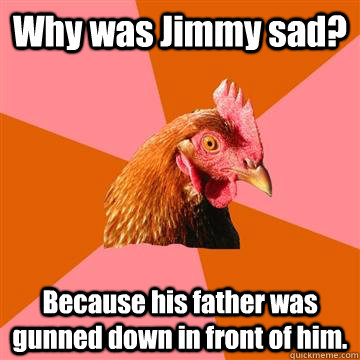 Why was Jimmy sad? Because his father was gunned down in front of him.  Anti-Joke Chicken