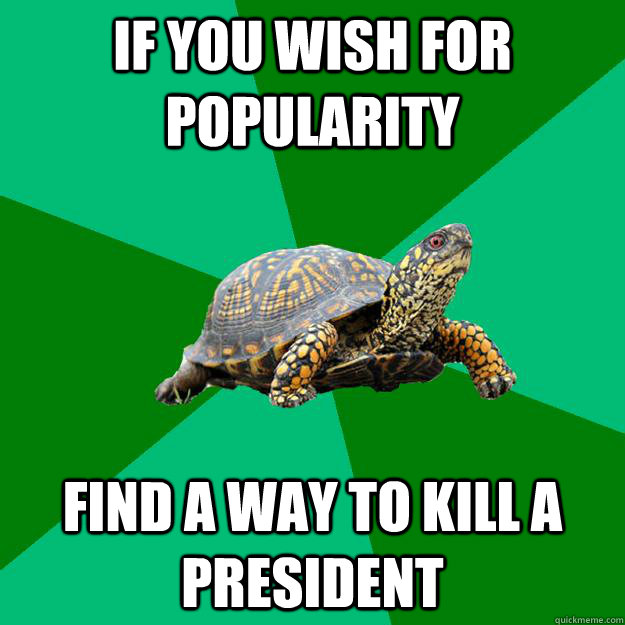 if you wish for popularity find a way to kill a president  Torrenting Turtle