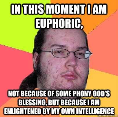 In this moment i am euphoric, not because of some phony god's blessing, but because i am enlightened by my own intelligence - In this moment i am euphoric, not because of some phony god's blessing, but because i am enlightened by my own intelligence  Butthurt Dweller