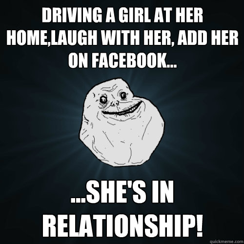 Driving a girl at her home,laugh with her, add her on facebook... ...She's in relationship!  Forever Alone