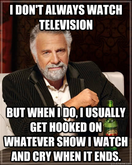 i don't always watch television but when i do, i usually get hooked on whatever show i watch and cry when it ends. - i don't always watch television but when i do, i usually get hooked on whatever show i watch and cry when it ends.  The Most Interesting Man In The World