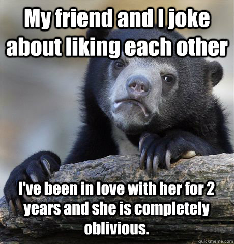 My friend and I joke about liking each other I've been in love with her for 2 years and she is completely oblivious. - My friend and I joke about liking each other I've been in love with her for 2 years and she is completely oblivious.  Misc