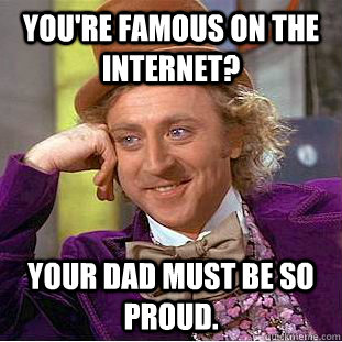 You're famous on the internet? Your dad must be so proud. - You're famous on the internet? Your dad must be so proud.  Condescending Wonka