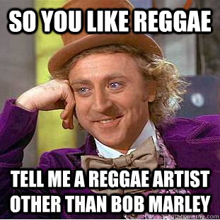 so you like reggae tell me a reggae artist other than Bob Marley  Condescending Wonka