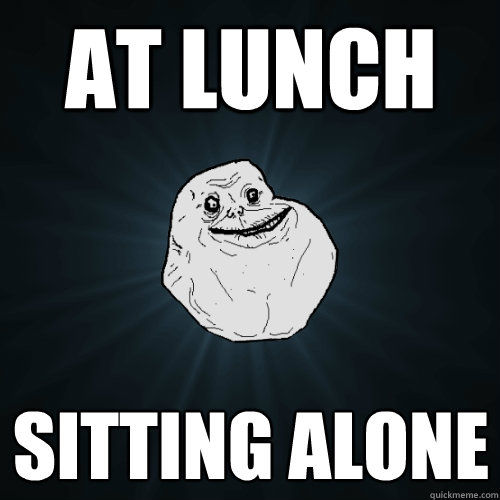 At lunch Sitting alone
  Forever Alone