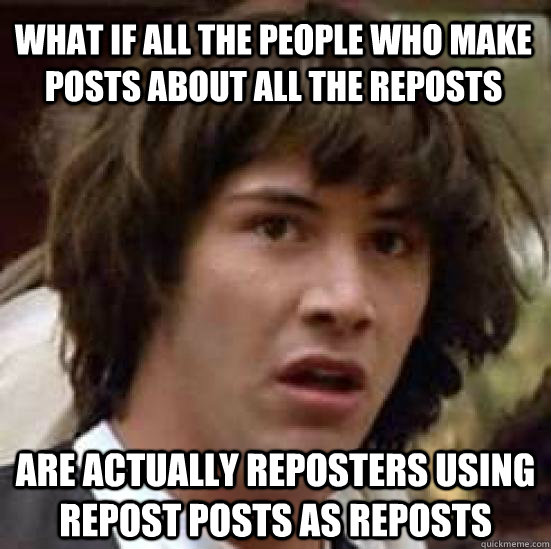 What if all the people who make posts about all the reposts Are actually reposters using repost posts as reposts  conspiracy keanu