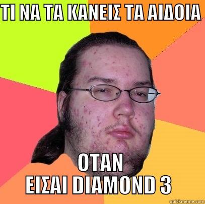 ΤΙ ΝΑ ΤΑ ΚΑΝΕΙΣ ΤΑ ΑΙΔΟΙΑ  ΟΤΑΝ ΕΙΣΑΙ DIAMOND 3  Butthurt Dweller