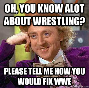 Oh, You know alot about wrestling? Please tell me how you would fix wwe  Condescending Wonka