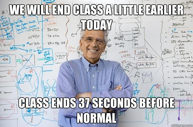 We will end class a little earlier today Class ends 37 seconds before normal  Engineering Professor