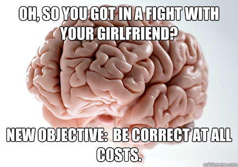 Oh, so you got in a fight with your girlfriend? New objective:  Be correct at all costs. - Oh, so you got in a fight with your girlfriend? New objective:  Be correct at all costs.  Scumbag Brain