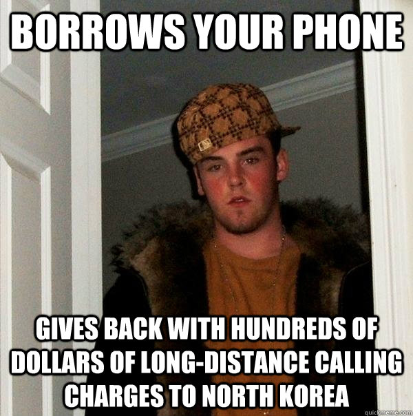 Borrows your phone Gives back with hundreds of dollars of long-distance calling charges to North Korea  Scumbag Steve