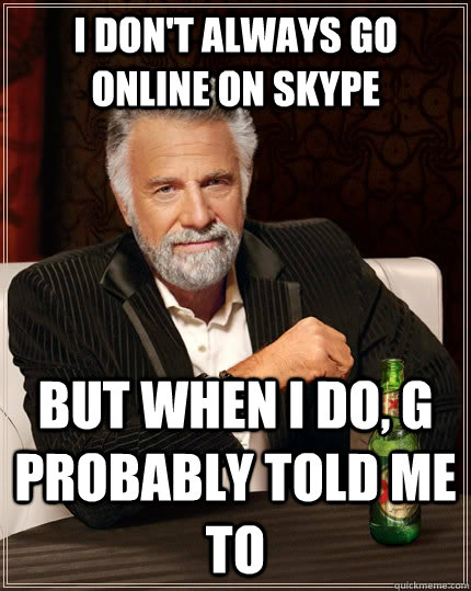 I don't always go online on Skype but when I do, G probably told me to - I don't always go online on Skype but when I do, G probably told me to  The Most Interesting Man In The World