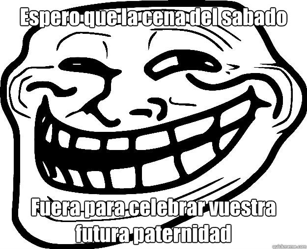 Espero que la cena del sabado Fuera para celebrar vuestra futura paternidad   Trollface