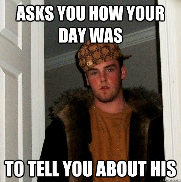 ASKS YOU HOW YOUR DAY WAS TO TELL YOU ABOUT HIS  Scumbag Steve